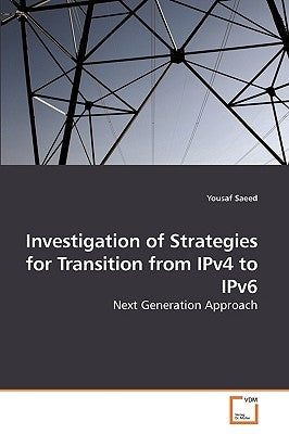 Investigation of Strategies for Transition from IPv4 to IPv6 by Saeed, Yousaf