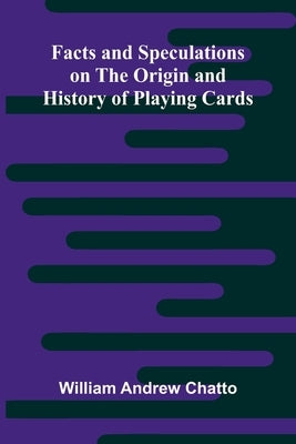 Facts and Speculations on the Origin and History of Playing Cards by Andrew Chatto, William