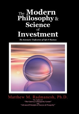 The Modern Philosophy & Science of Investment: The Axiomatic Unification of Life & Business by Radmanesh, Matthew M.
