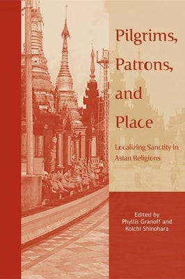 Pilgrims, Patrons, and Place: Localizing Sanctity in Asian Religions by Granoff, Phyllis