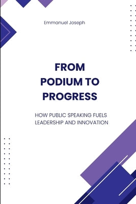 From Podium to Progress, How Public Speaking Fuels Leadership and Innovation by Joseph, Emmanuel