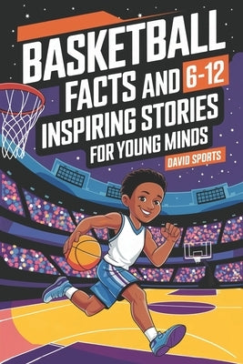 Basketball Facts and Inspiring Stories for Young Minds: 14 Inspirational Stories From Basketball History With More than 60 Facts about Basketball For by Sports, David