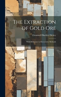 The Extraction of Gold Ore: With Reference to Electrolytic Methods by Dickey, Cromwell Bartlett