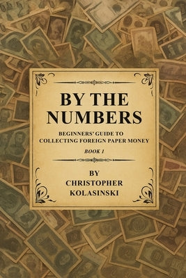 By the Numbers: Beginners' Guide To Collecting Foreign Paper Money Book 1 by Kolasinski, Chris