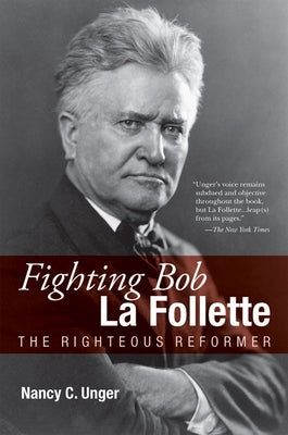 Fighting Bob La Follette: The Righteous Reformer by Unger, Nancy C.