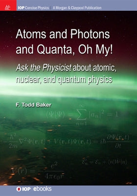 Atoms and Photons and Quanta, Oh My!: Ask the physicist about atomic, nuclear, and quantum physics by Baker, F. Todd
