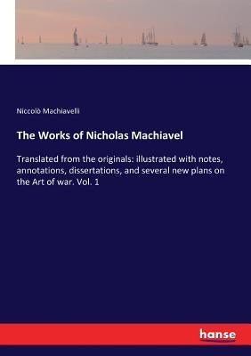 The Works of Nicholas Machiavel: Translated from the originals: illustrated with notes, annotations, dissertations, and several new plans on the Art o by Machiavelli, Niccolò