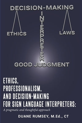 Ethics, Professionalism, and Decision-Making for Sign Language Interpreters: A Pragmatic and Thoughtful Approach by Rumsey, Duane