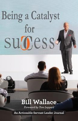 Being a Catalyst for Success: The Fulfilling Life of a Servant Leader by Wallace, Bill