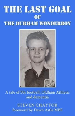 The Last Goal of the Durham Wonderboy: A tale of 50s football, Oldham Athletic and dementia by Chaytor, Steven