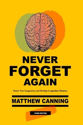Never Forget Again: Master Your Imagination and Develop a Legendary Memory by Canning, Matthew