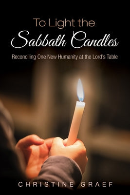 To Light the Sabbath Candles: Reconciling One New Humanity at the Lord's Table by Graef, Christine