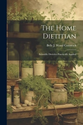 The Home Dietitian; Scientific Dietetics Practically Applied by Comstock, Belle J. Wood