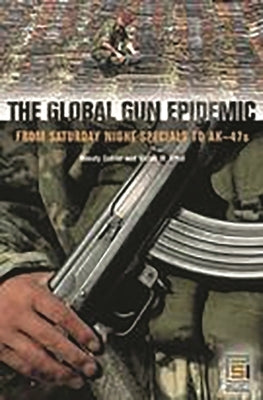 The Global Gun Epidemic: From Saturday Night Specials to AK-47s by Cukier, Wendy