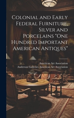 Colonial and Early Federal Furniture, Silver and Porcelains "One Hundred Important American Antiques" by American Art Association