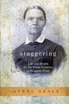 Staggering: Life and Death on the Texas Frontier at Staggers Point by Seale, Avrel