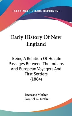 Early History Of New England: Being A Relation Of Hostile Passages Between The Indians And European Voyagers And First Settlers (1864) by Mather, Increase