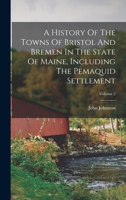 A History Of The Towns Of Bristol And Bremen In The State Of Maine, Including The Pemaquid Settlement; Volume 2 by Johnston, John