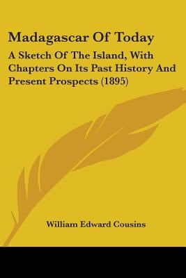 Madagascar Of Today: A Sketch Of The Island, With Chapters On Its Past History And Present Prospects (1895) by Cousins, William Edward