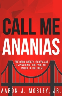 Call Me Ananias: Restoring Broken Leaders and Empowering Those Called to Heal Them by Mobley, Aaron J., Jr.