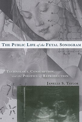 The Public Life of the Fetal Sonogram: Technology, Consumption, and the Politics of Reproduction by Taylor, Janelle S.