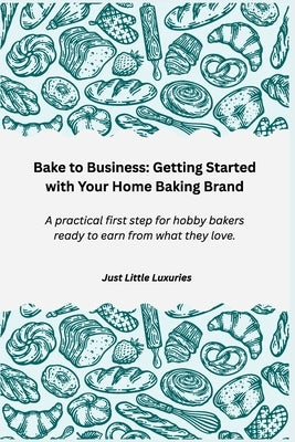 Bake to Business: Getting Started with Your Home Baking Brand: A practical first step for hobby bakers ready to earn from what they love. by Luxuries, Just Little