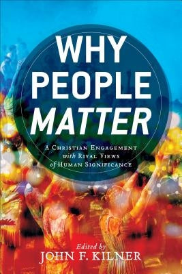 Why People Matter: A Christian Engagement with Rival Views of Human Significance by Kilner, John F. Ed