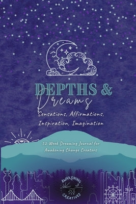 Depths & Dreams: Sensations, Affirmations, Inspiration, Imagination: 52-Week Dreaming Journal for Awakening Change Creators by Creatives, Awakening