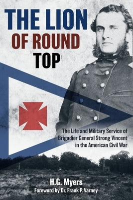 The Lion of Round Top: The Life and Military Service of Brigadier General Strong Vincent in the American Civil War by Myers, Hans G.