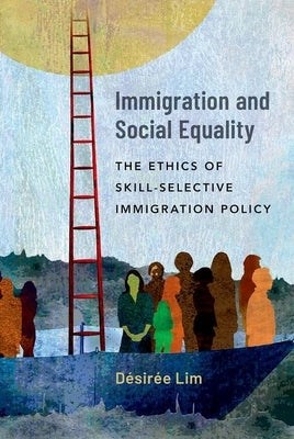 Immigration and Social Equality: The Ethics of Skill-Selective Immigration Policy by Lim, Désirée