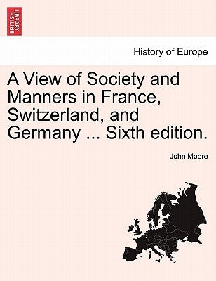 A View of Society and Manners in France, Switzerland, and Germany ... Vol. II, Ninth Edition by Moore, John