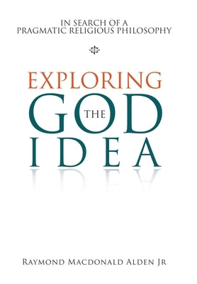 Exploring the God Idea: In Search of a Pragmatic Religious Philosophy by Alden, Raymond MacDonald, Jr.