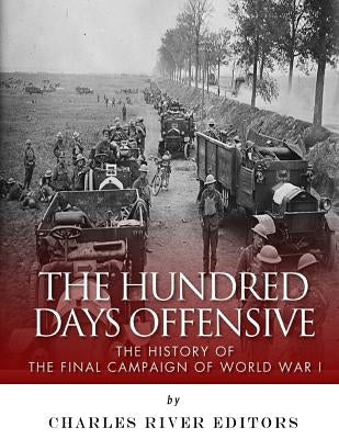The Hundred Days Offensive: The History of the Final Campaign of World War I by Charles River