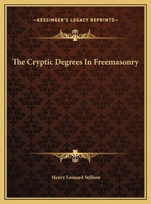 The Cryptic Degrees in Freemasonry the Cryptic Degrees in Freemasonry by Stillson, Henry Leonard