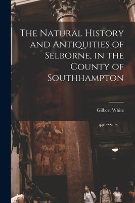 The Natural History and Antiquities of Selborne, in the County of Southhampton by Gilbert, White