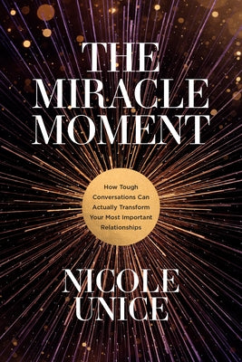 The Miracle Moment: How Tough Conversations Can Actually Transform Your Most Important Relationships by Unice, Nicole