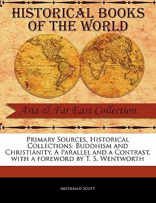 Primary Sources, Historical Collections: Buddhism and Christianity, a Parallel and a Contrast, with a Foreword by T. S. Wentworth by Scott, Archibald