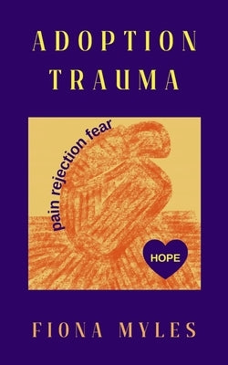 Adoption Trauma: Pain, Rejection, Fear! But there is HOPE by Myles, Fiona