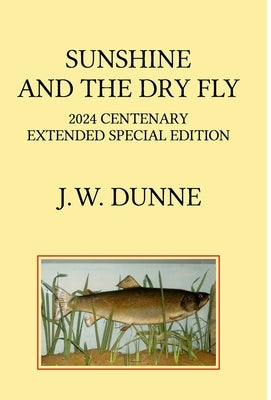Sunshine and the Dry Fly: 2024 Centenary Extended Special Edition by Dunne, J. W.