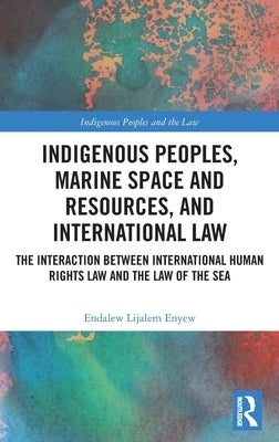 Indigenous Peoples, Marine Space and Resources, and International Law: The Interaction Between International Human Rights Law and the Law of the Sea by Enyew, Endalew Lijalem