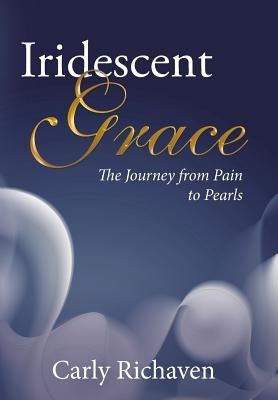 Iridescent Grace: The Journey from Pain to Pearls by Richaven, Carly