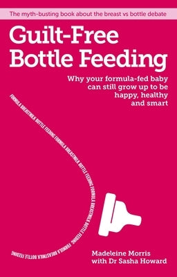 Guilt-Free Bottle Feeding: Why Your Formula-Fed Baby Can Be Happy, Healthy and Smart. by Morris, Madeleine