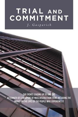 Trial and Commitment: The Events Leading Up to and the Aftermath of a Weapons of Mass Destruction Event Including the Impact on the Lives of by Gasparich, J.