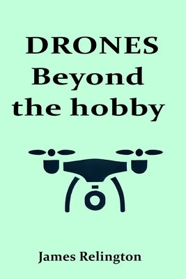 Drones: Beyond the Hobby: Exploring Commercial Applications and Future Trends in Drone Technology by Relington, James