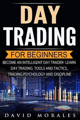 Day Trading For Beginners- Become An Intelligent Day Trader. Learn Day Trading Tools and Tactics, Trading Psychology and Discipline by Morales, David