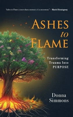Ashes to Flame: Transforming Trauma Into Purpose by Simmons, Donna
