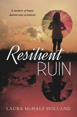 Resilient Ruin: A memoir of hopes dashed and reclaimed by Holland, Laura McHale