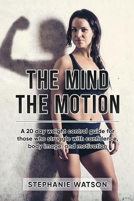 The Mind, The Motion: A 20 Day Weight Control Guide For Those Who Struggle With Confidence, Body Image and Motivation by Watson, Stephanie