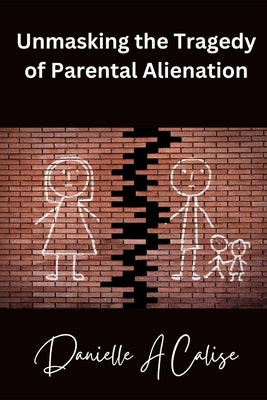 Unmasking the Tragedy of Parental Alienation by Calise, Danielle A.