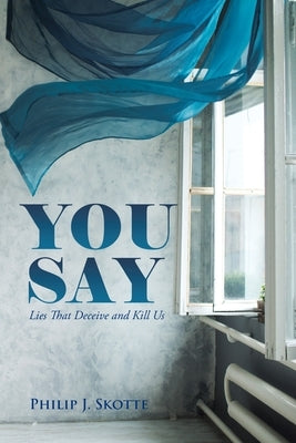 You Say: Lies That Deceive and Kill Us by Skotte, Philip J.